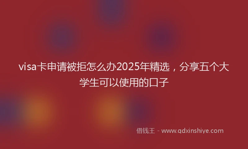 visa卡申请被拒怎么办2025年精选，分享五个大学生可以使用的口子