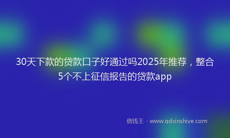 30天下款的贷款口子好通过吗2025年推荐，整合5个不上征信报告的贷款app