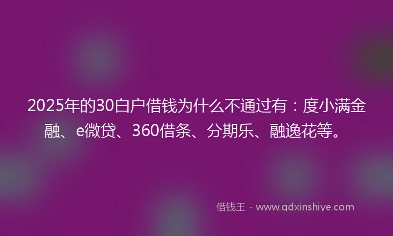 2025年的30白户借钱为什么不通过有：度小满金融、e微贷、360借条、分期乐、融逸花等。