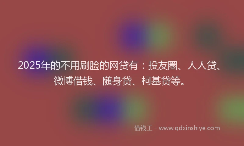 2025年的不用刷脸的网贷有：投友圈、人人贷、微博借钱、随身贷、柯基贷等。
