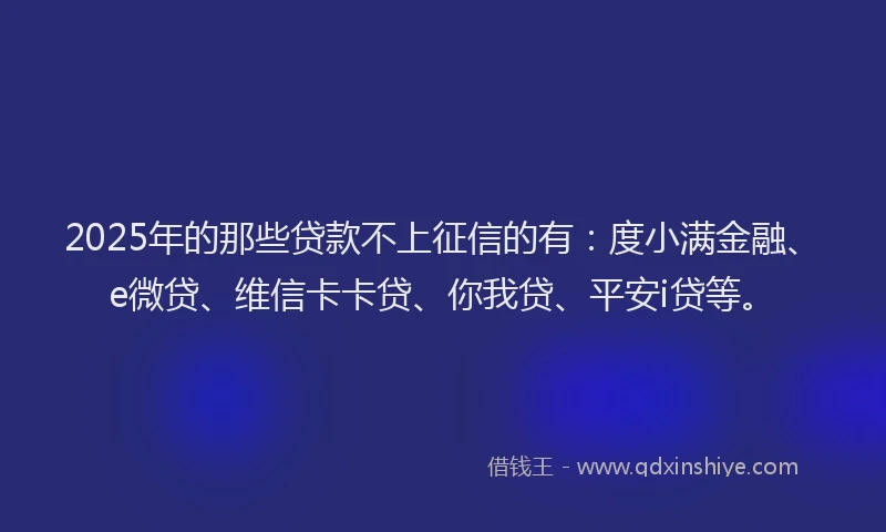 2025年的那些贷款不上征信的有：度小满金融、e微贷、维信卡卡贷、你我贷、平安i贷等。