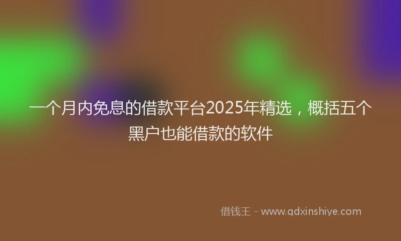 一个月内免息的借款平台2025年精选，概括五个黑户也能借款的软件
