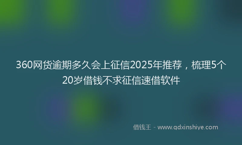 360网货逾期多久会上征信2025年推荐，梳理5个20岁借钱不求征信速借软件
