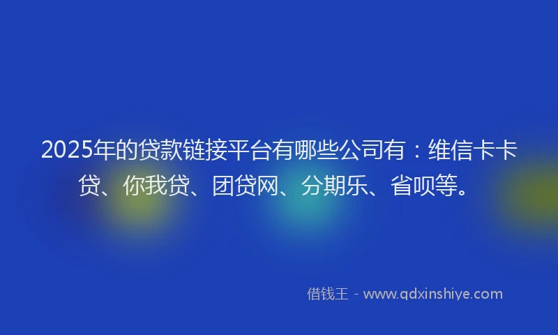2025年的贷款链接平台有哪些公司有：维信卡卡贷、你我贷、团贷网、分期乐、省呗等。