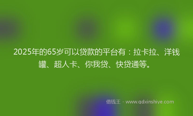 2025年的65岁可以贷款的平台有：拉卡拉、洋钱罐、超人卡、你我贷、快贷通等。