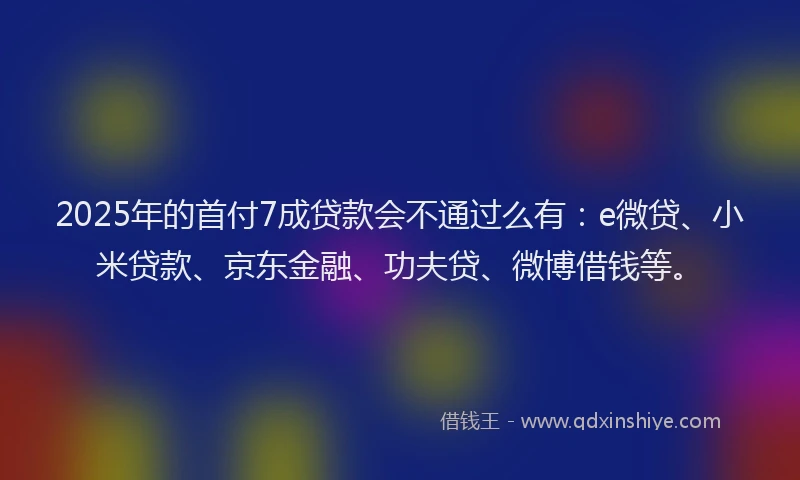 2025年的首付7成贷款会不通过么有：e微贷、小米贷款、京东金融、功夫贷、微博借钱等。