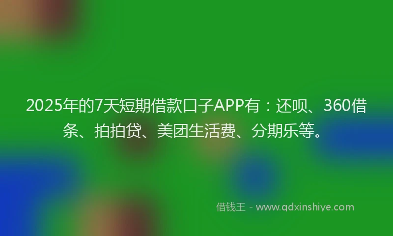 2025年的7天短期借款口子APP有：还呗、360借条、拍拍贷、美团生活费、分期乐等。
