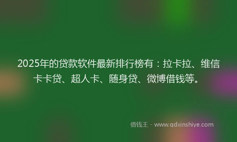 2025年的贷款软件最新排行榜有：拉卡拉、维信卡卡贷、超人卡、随身贷、微博借钱等。