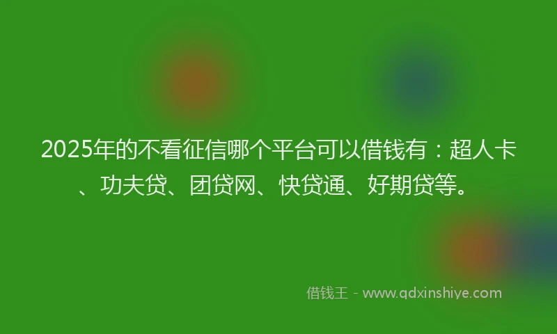 2025年的不看征信哪个平台可以借钱有：超人卡、功夫贷、团贷网、快贷通、好期贷等。