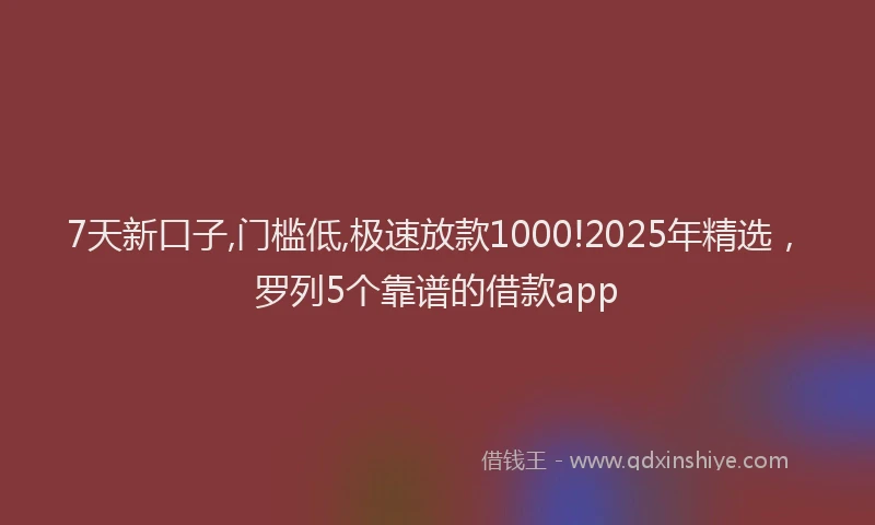 7天新口子,门槛低,极速放款1000!2025年精选，罗列5个靠谱的借款app