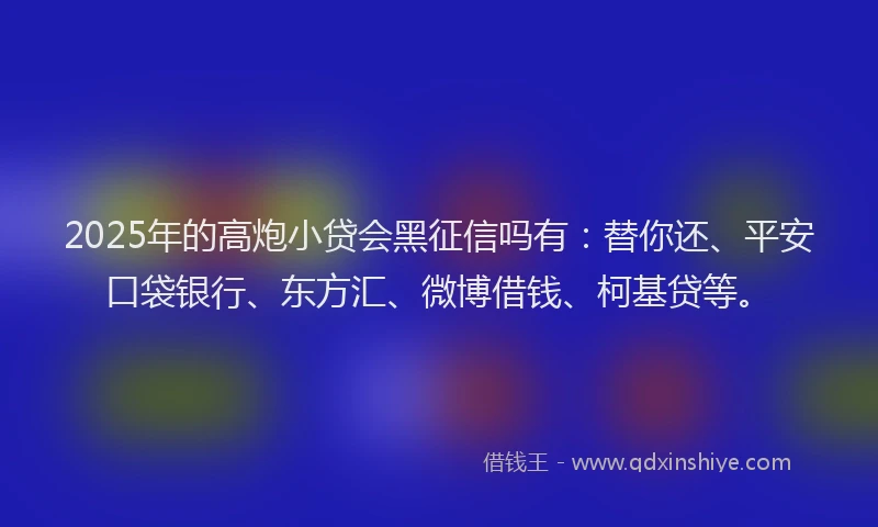 2025年的高炮小贷会黑征信吗有：替你还、平安口袋银行、东方汇、微博借钱、柯基贷等。