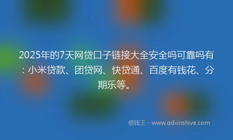 2025年的7天网贷口子链接大全安全吗可靠吗有：小米贷款、团贷网、快贷通、百度有钱花、分期乐等。