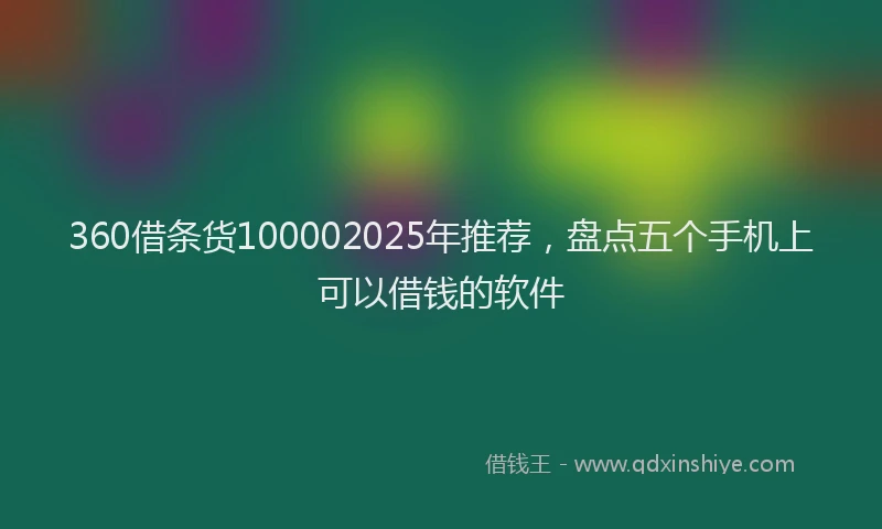 360借条货100002025年推荐，盘点五个手机上可以借钱的软件