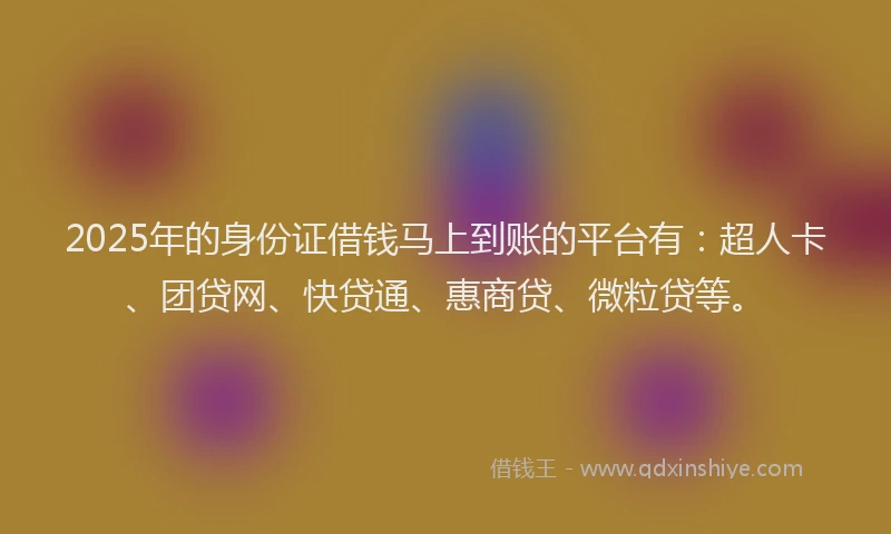 2025年的身份证借钱马上到账的平台有：超人卡、团贷网、快贷通、惠商贷、微粒贷等。