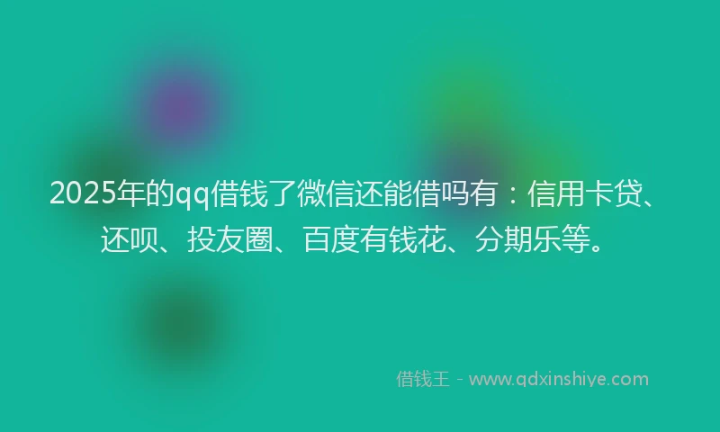 2025年的qq借钱了微信还能借吗有：信用卡贷、还呗、投友圈、百度有钱花、分期乐等。