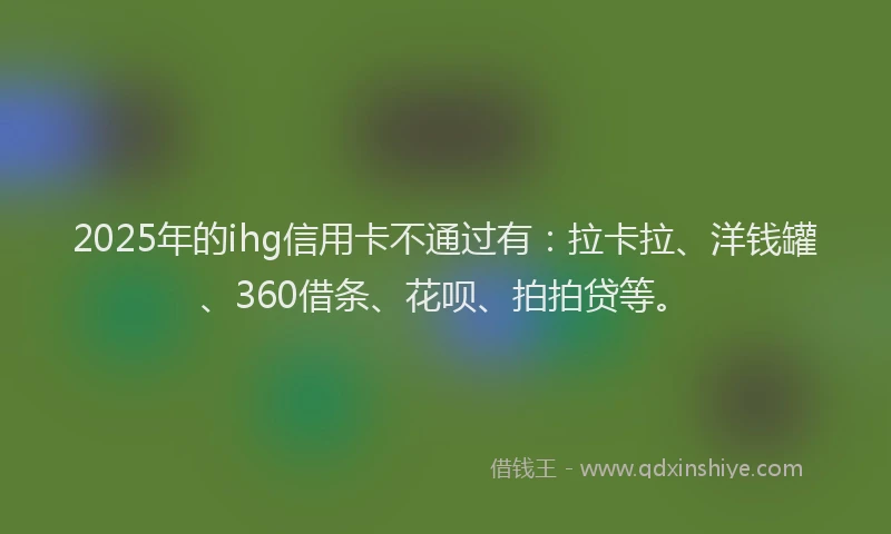 2025年的ihg信用卡不通过有：拉卡拉、洋钱罐、360借条、花呗、拍拍贷等。