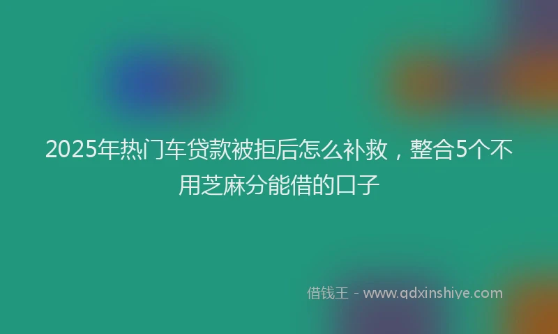 2025年热门车贷款被拒后怎么补救，整合5个不用芝麻分能借的口子