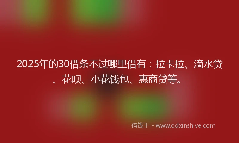 2025年的30借条不过哪里借有：拉卡拉、滴水贷、花呗、小花钱包、惠商贷等。