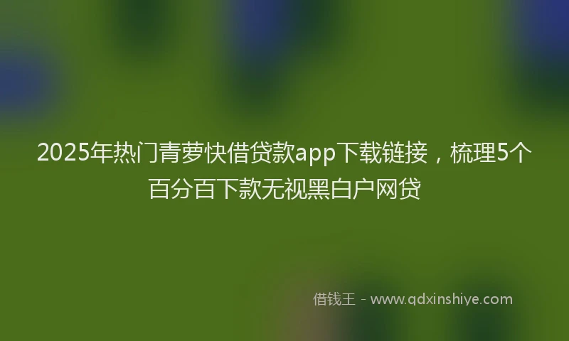 2025年热门青萝快借贷款app下载链接，梳理5个百分百下款无视黑白户网贷