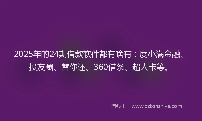 2025年的24期借款软件都有啥有：度小满金融、投友圈、替你还、360借条、超人卡等。