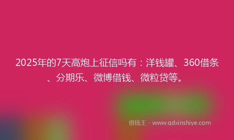 2025年的7天高炮上征信吗有：洋钱罐、360借条、分期乐、微博借钱、微粒贷等。