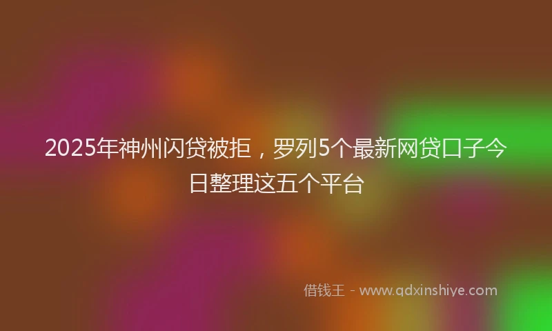 2025年神州闪贷被拒，罗列5个最新网贷口子今日整理这五个平台