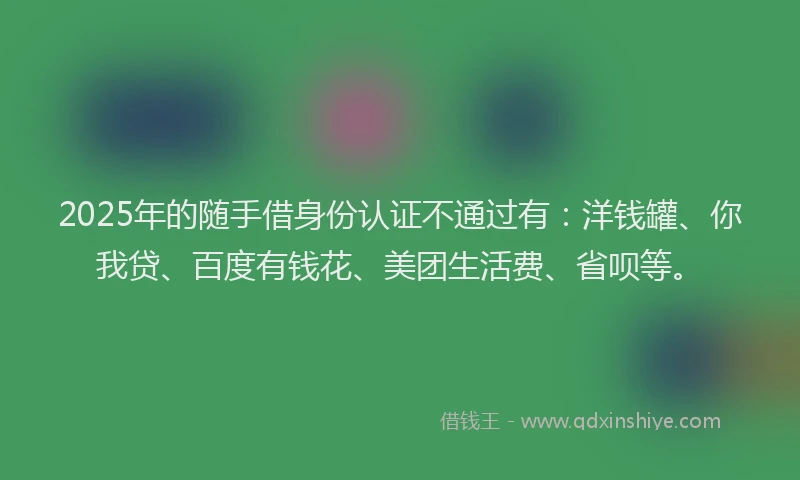 2025年的随手借身份认证不通过有：洋钱罐、你我贷、百度有钱花、美团生活费、省呗等。