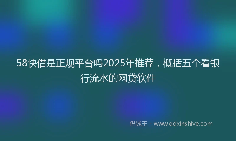 58快借是正规平台吗2025年推荐，概括五个看银行流水的网贷软件