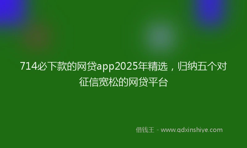 714必下款的网贷app2025年精选，归纳五个对征信宽松的网贷平台