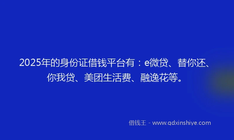 2025年的身份证借钱平台有：e微贷、替你还、你我贷、美团生活费、融逸花等。