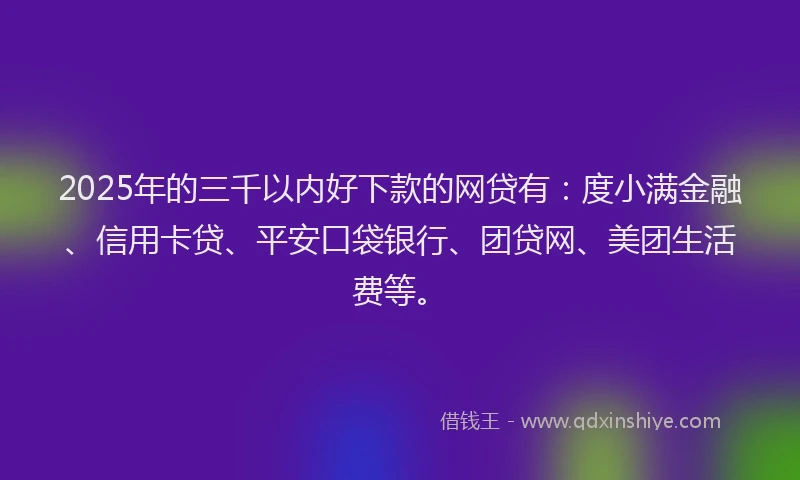 2025年的三千以内好下款的网贷有：度小满金融、信用卡贷、平安口袋银行、团贷网、美团生活费等。