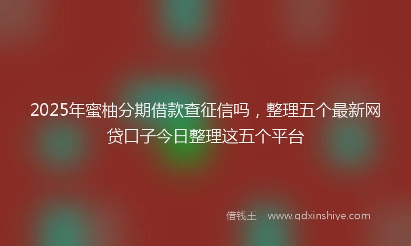 2025年蜜柚分期借款查征信吗，整理五个最新网贷口子今日整理这五个平台