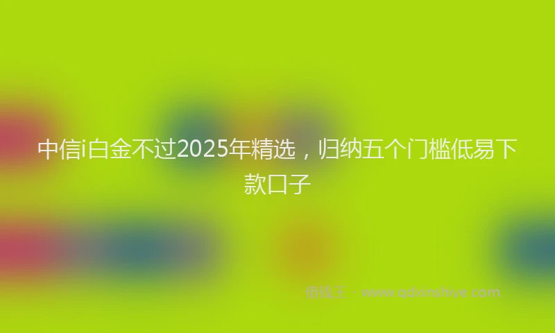中信i白金不过2025年精选，归纳五个门槛低易下款口子