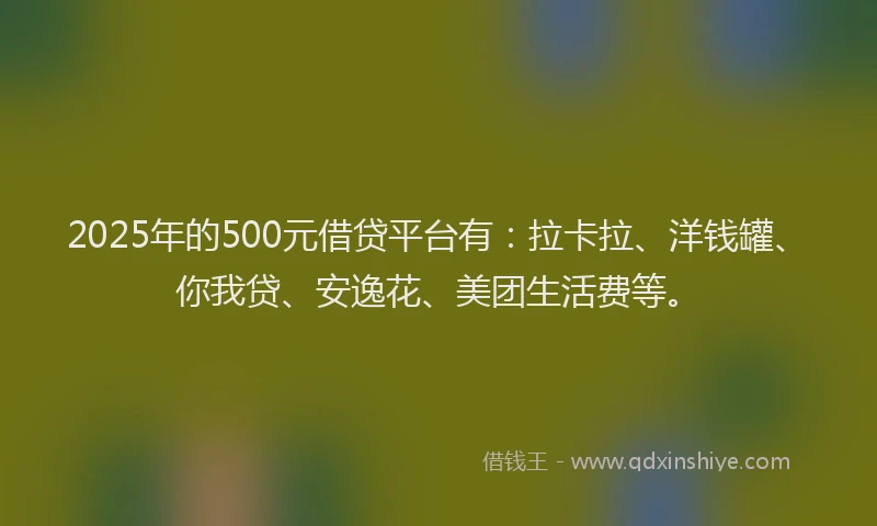 2025年的500元借贷平台有：拉卡拉、洋钱罐、你我贷、安逸花、美团生活费等。