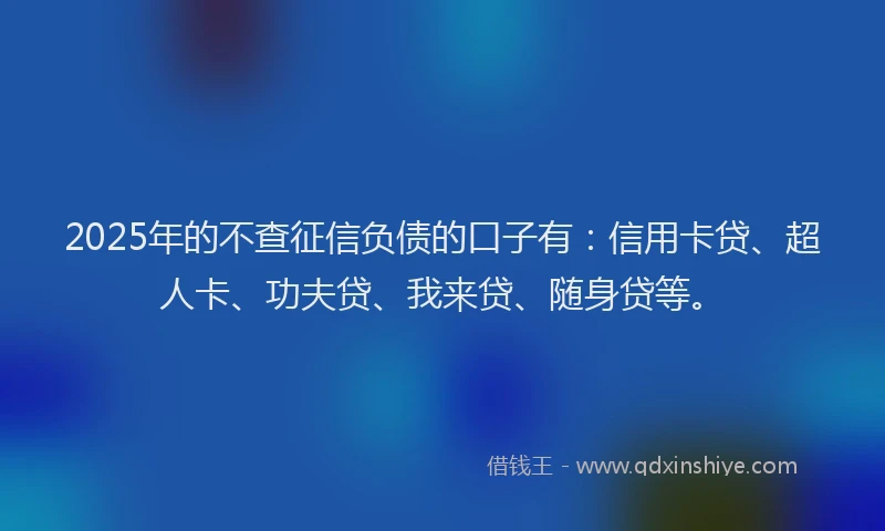 2025年的不查征信负债的口子有：信用卡贷、超人卡、功夫贷、我来贷、随身贷等。