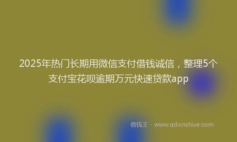 2025年热门长期用微信支付借钱诚信，整理5个支付宝花呗逾期万元快速贷款app