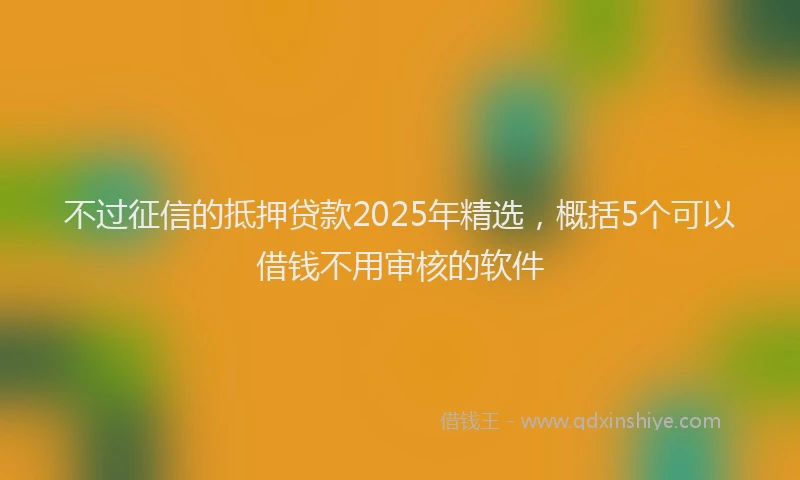 不过征信的抵押贷款2025年精选，概括5个可以借钱不用审核的软件
