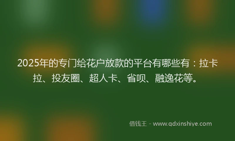 2025年的专门给花户放款的平台有哪些有：拉卡拉、投友圈、超人卡、省呗、融逸花等。