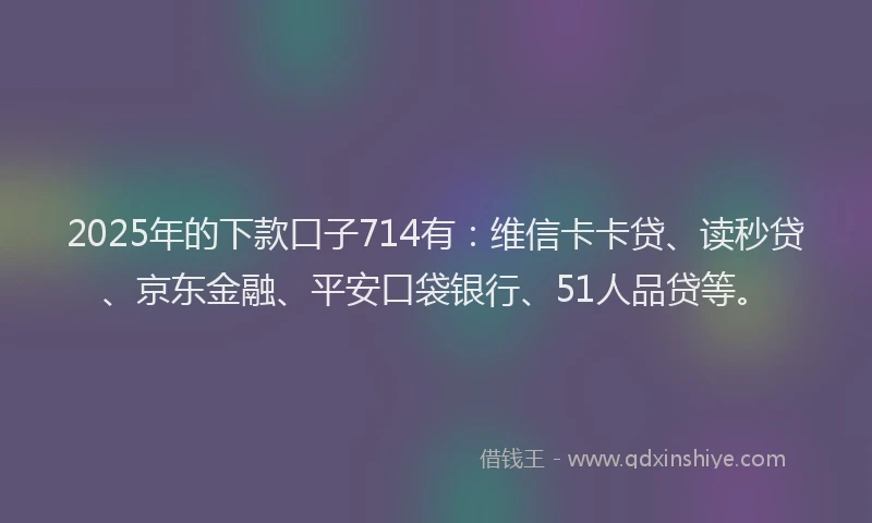 2025年的下款口子714有：维信卡卡贷、读秒贷、京东金融、平安口袋银行、51人品贷等。