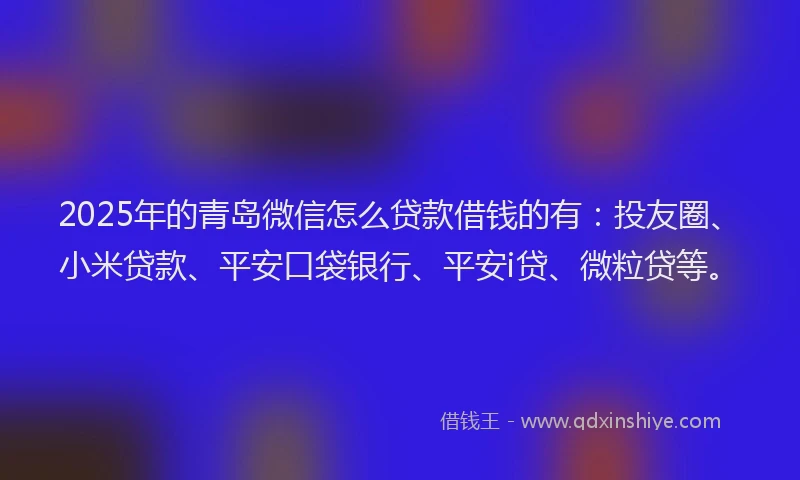 2025年的青岛微信怎么贷款借钱的有：投友圈、小米贷款、平安口袋银行、平安i贷、微粒贷等。