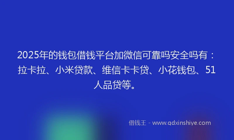 2025年的钱包借钱平台加微信可靠吗安全吗有：拉卡拉、小米贷款、维信卡卡贷、小花钱包、51人品贷等。