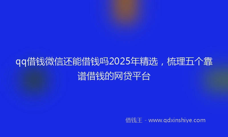 qq借钱微信还能借钱吗2025年精选,梳理五个靠谱借钱的网贷平台