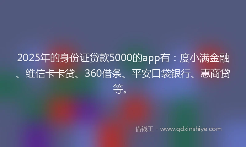 2025年的身份证贷款5000的app有：度小满金融、维信卡卡贷、360借条、平安口袋银行、惠商贷等。