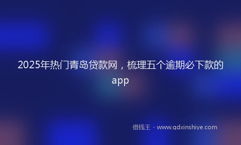 2025年热门青岛贷款网，梳理五个逾期必下款的app