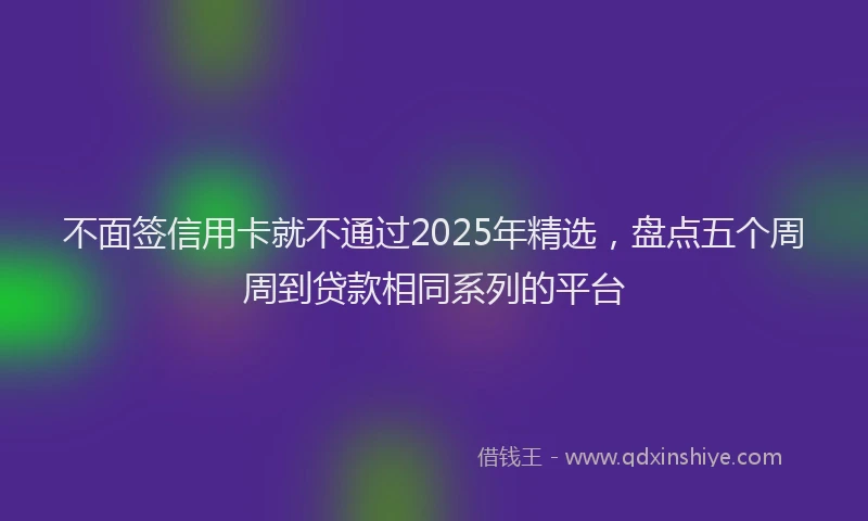 不面签信用卡就不通过2025年精选，盘点五个周周到贷款相同系列的平台