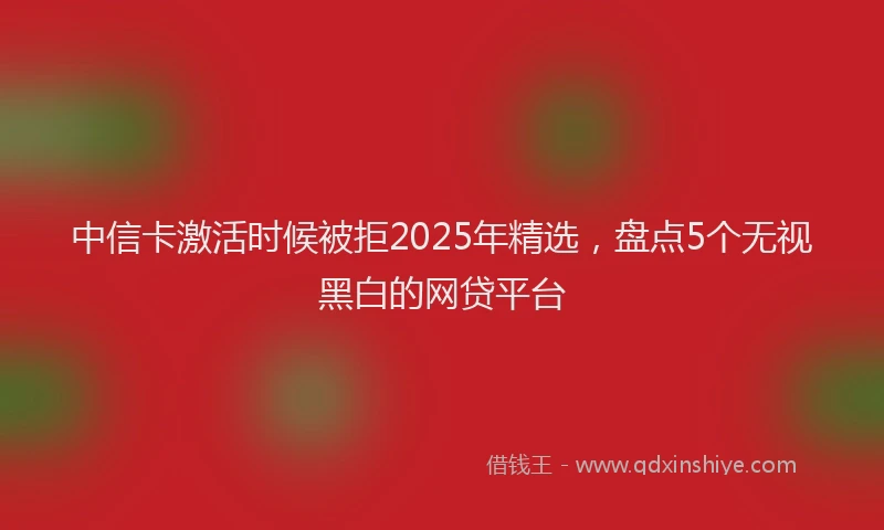 中信卡激活时候被拒2025年精选，盘点5个无视黑白的网贷平台