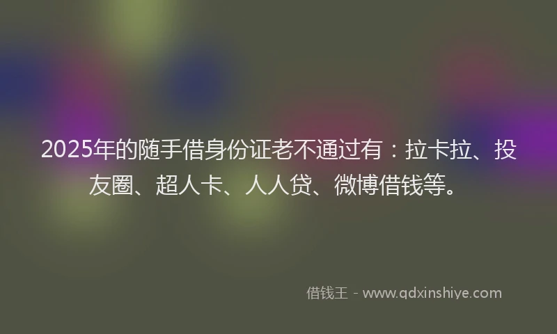 2025年的随手借身份证老不通过有：拉卡拉、投友圈、超人卡、人人贷、微博借钱等。