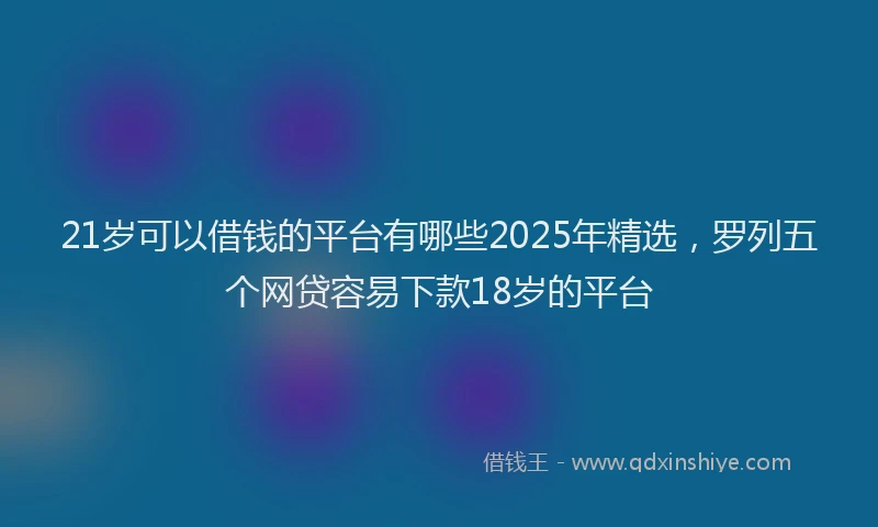 21岁可以借钱的平台有哪些2025年精选，罗列五个网贷容易下款18岁的平台