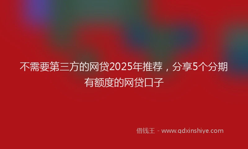 不需要第三方的网贷2025年推荐，分享5个分期有额度的网贷口子
