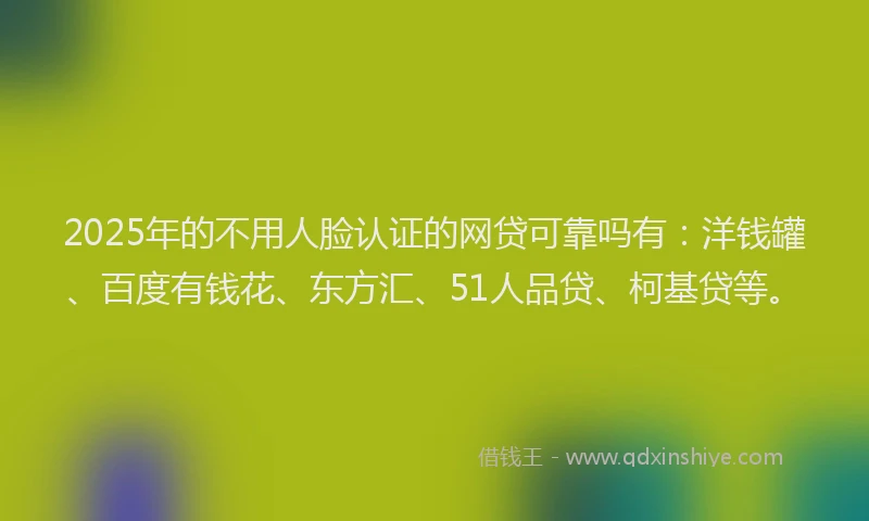 2025年的不用人脸认证的网贷可靠吗有：洋钱罐、百度有钱花、东方汇、51人品贷、柯基贷等。